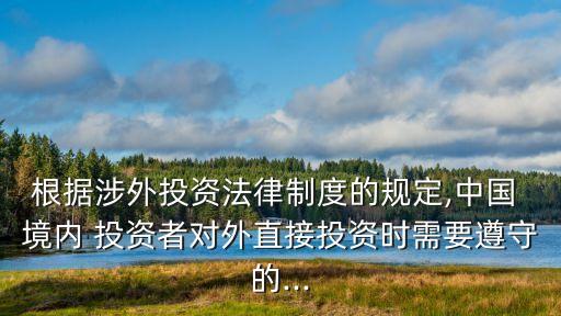 根據(jù)涉外投資法律制度的規(guī)定,中國 境內(nèi) 投資者對外直接投資時需要遵守的...