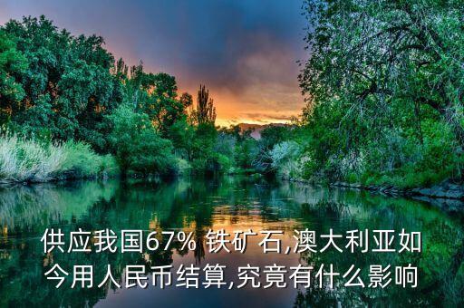 供應(yīng)我國67% 鐵礦石,澳大利亞如今用人民幣結(jié)算,究竟有什么影響