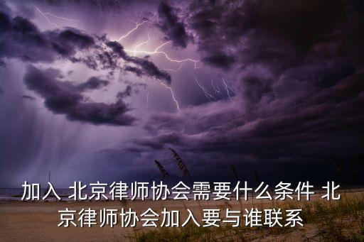 加入 北京律師協(xié)會(huì)需要什么條件 北京律師協(xié)會(huì)加入要與誰聯(lián)系