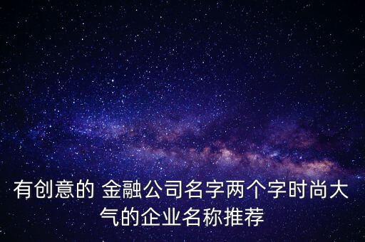 有創(chuàng)意的 金融公司名字兩個字時尚大氣的企業(yè)名稱推薦