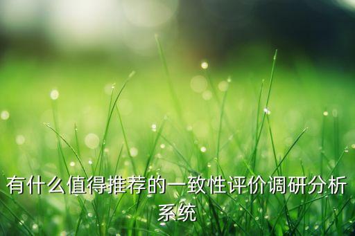 有什么值得推薦的一致性評價調研分析系統(tǒng)