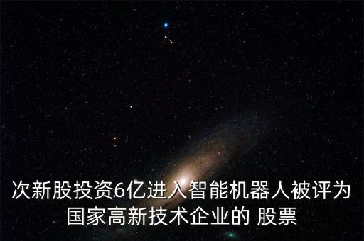 次新股投資6億進入智能機器人被評為國家高新技術企業(yè)的 股票