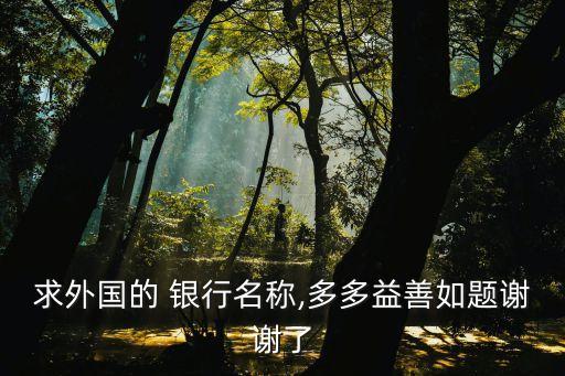 求外國的 銀行名稱,多多益善如題謝謝了