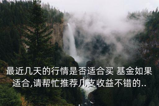 最近幾天的行情是否適合買 基金如果適合,請(qǐng)幫忙推薦幾支收益不錯(cuò)的...