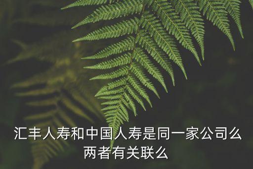  匯豐人壽和中國人壽是同一家公司么兩者有關(guān)聯(lián)么