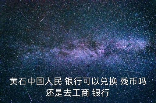 黃石中國(guó)人民 銀行可以?xún)稉Q 殘幣嗎還是去工商 銀行