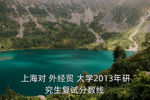  上海對 外經貿 大學2013年研究生復試分數線