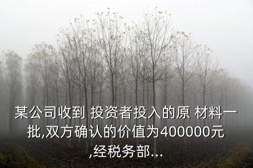 某公司收到 投資者投入的原 材料一批,雙方確認(rèn)的價值為400000元,經(jīng)稅務(wù)部...