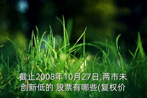 截止2008年10月27日,兩市未創(chuàng)新低的 股票有哪些(復(fù)權(quán)價(jià)