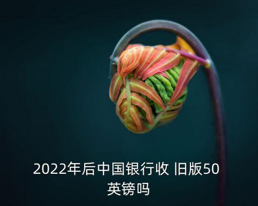 2022年后中國銀行收 舊版50 英鎊嗎