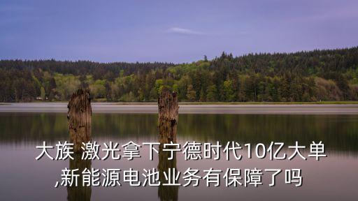  大族 激光拿下寧德時代10億大單,新能源電池業(yè)務有保障了嗎