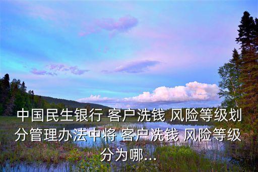 中國民生銀行 客戶洗錢 風險等級劃分管理辦法中將 客戶洗錢 風險等級分為哪...