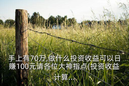 手上有70萬,做什么投資收益可以日賺100元請各位大神指點(投資收益計算...