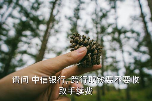 請(qǐng)問 中信銀行, 跨行取錢要不要收取手續(xù)費(fèi)