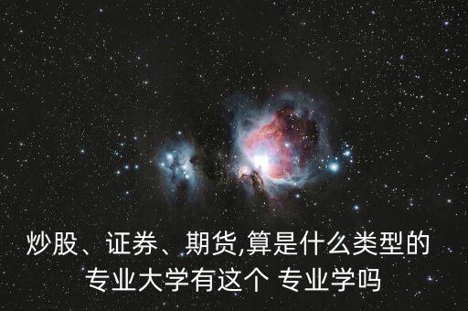 炒股、證券、期貨,算是什么類型的 專業(yè)大學(xué)有這個 專業(yè)學(xué)嗎