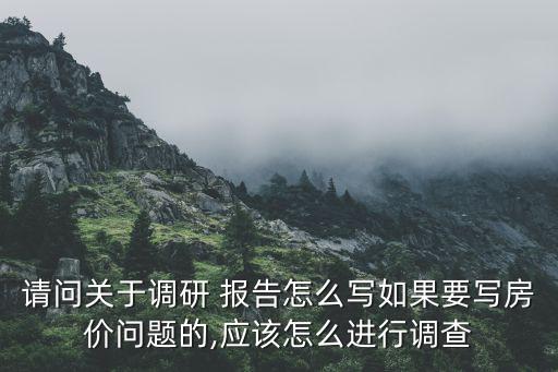 請(qǐng)問(wèn)關(guān)于調(diào)研 報(bào)告怎么寫如果要寫房?jī)r(jià)問(wèn)題的,應(yīng)該怎么進(jìn)行調(diào)查