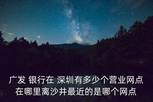 廣發(fā) 銀行在 深圳有多少個(gè)營(yíng)業(yè)網(wǎng)點(diǎn)在哪里離沙井最近的是哪個(gè)網(wǎng)點(diǎn)