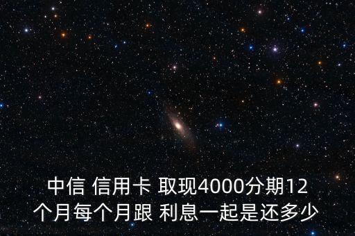 中信 信用卡 取現(xiàn)4000分期12個(gè)月每個(gè)月跟 利息一起是還多少