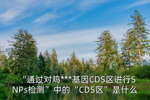 “通過對雞***基因CDS區(qū)進(jìn)行SNPs檢測”中的“CDS區(qū)”是什么