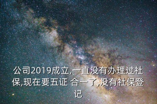 公司2019成立,一直沒有辦理過社保,現(xiàn)在要五證 合一了,沒有社保登記