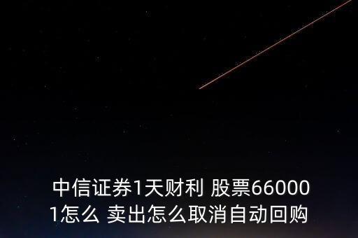  中信證券1天財(cái)利 股票660001怎么 賣出怎么取消自動(dòng)回購(gòu)