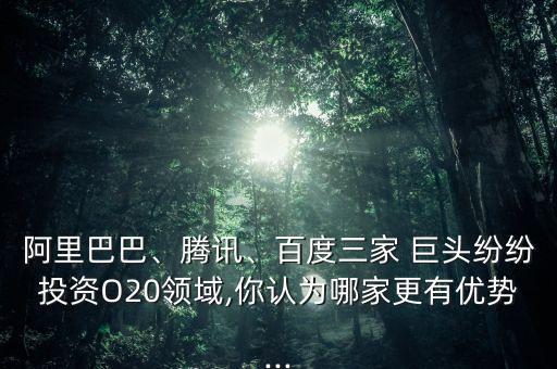 阿里巴巴、騰訊、百度三家 巨頭紛紛投資O20領域,你認為哪家更有優(yōu)勢...