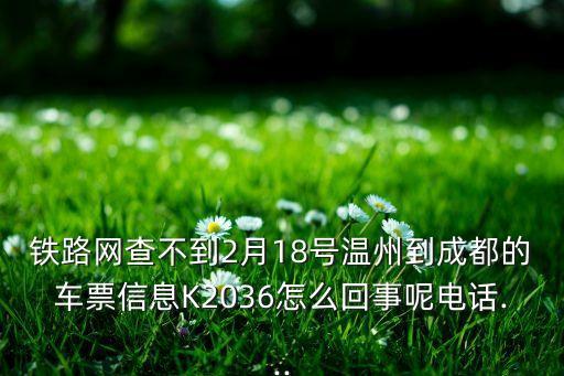 鐵路網(wǎng)查不到2月18號溫州到成都的車票信息K2036怎么回事呢電話...