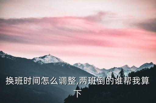 換班時(shí)間怎么調(diào)整,兩班倒的誰(shuí)幫我算下