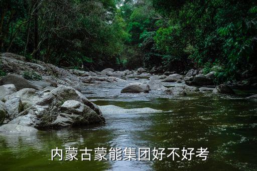  內(nèi)蒙古蒙能集團好不好考