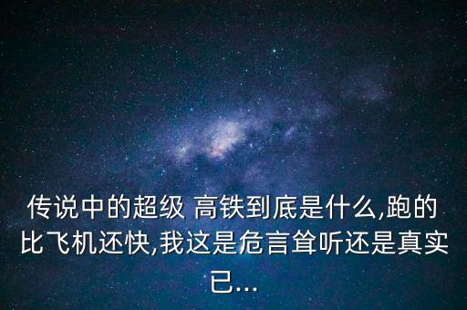 傳說中的超級 高鐵到底是什么,跑的比飛機還快,我這是危言聳聽還是真實已...