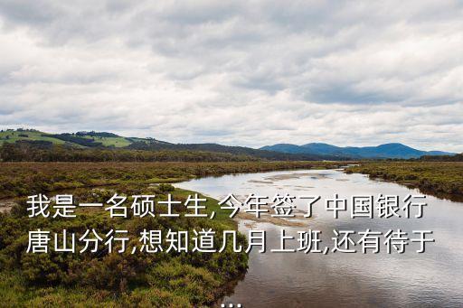 我是一名碩士生,今年簽了中國銀行 唐山分行,想知道幾月上班,還有待于...