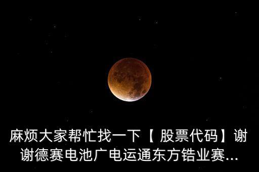 麻煩大家?guī)兔φ乙幌隆?股票代碼】謝謝德賽電池廣電運通東方鋯業(yè)賽...