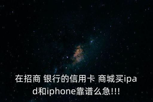 在招商 銀行的信用卡 商城買ipad和iphone靠譜么急!!!