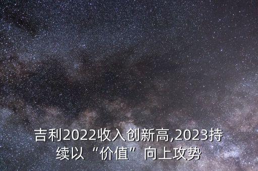 吉利2022收入創(chuàng)新高,2023持續(xù)以“價(jià)值”向上攻勢