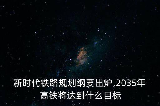 新時代鐵路規(guī)劃綱要出爐,2035年 高鐵將達(dá)到什么目標(biāo)