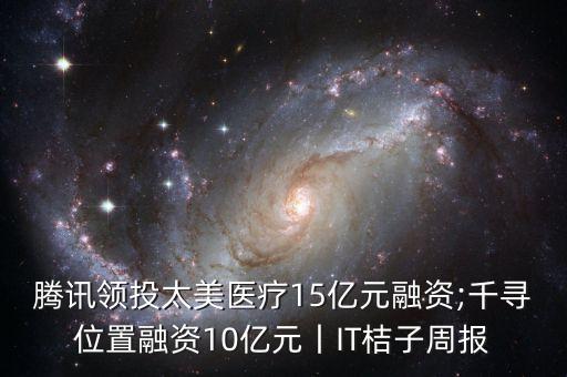 騰訊領投太美醫(yī)療15億元融資;千尋位置融資10億元丨IT桔子周報