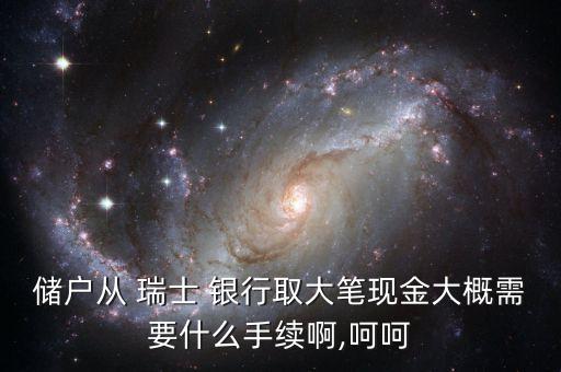 儲戶從 瑞士 銀行取大筆現(xiàn)金大概需要什么手續(xù)啊,呵呵