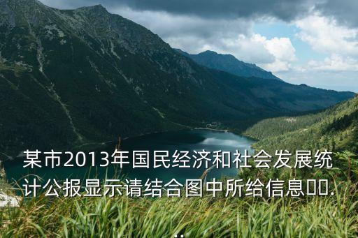 某市2013年國民經(jīng)濟和社會發(fā)展統(tǒng)計公報顯示請結(jié)合圖中所給信息??...