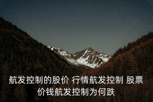 航發(fā)控制的股價 行情航發(fā)控制 股票價錢航發(fā)控制為何跌