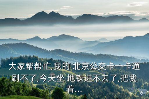 大家?guī)蛶兔?我的 北京公交卡一卡通刷不了,今天坐 地鐵進不去了,把我著...