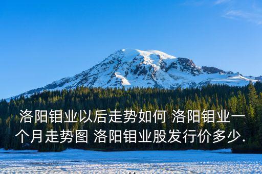  洛陽鉬業(yè)以后走勢如何 洛陽鉬業(yè)一個(gè)月走勢圖 洛陽鉬業(yè)股發(fā)行價(jià)多少...