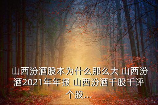  山西汾酒股本為什么那么大 山西汾酒2021年年報 山西汾酒千股千評個股...