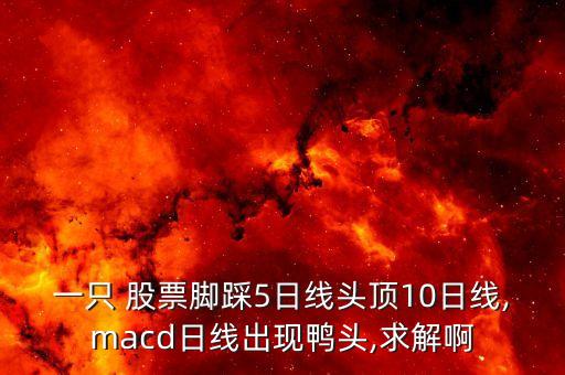 一只 股票腳踩5日線頭頂10日線,macd日線出現(xiàn)鴨頭,求解啊