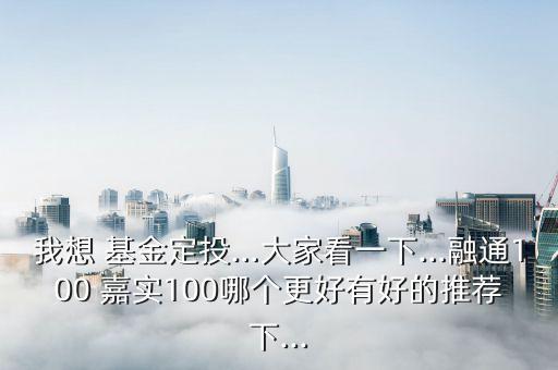 我想 基金定投…大家看一下…融通100 嘉實(shí)100哪個(gè)更好有好的推薦下...