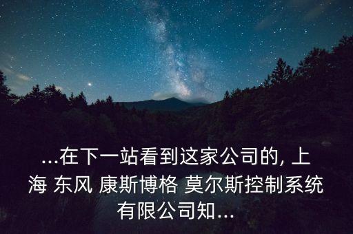 ...在下一站看到這家公司的, 上海 東風(fēng) 康斯博格 莫爾斯控制系統(tǒng)有限公司知...