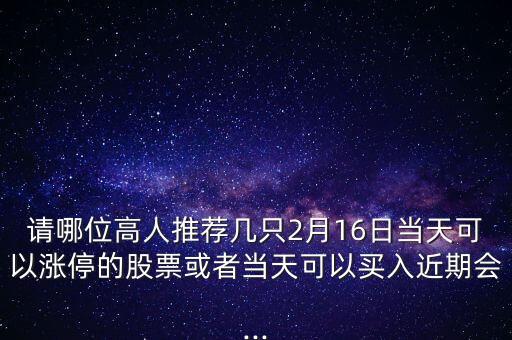 請(qǐng)哪位高人推薦幾只2月16日當(dāng)天可以漲停的股票或者當(dāng)天可以買入近期會(huì)...