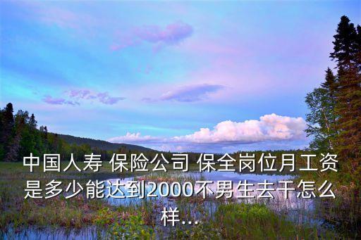 中國人壽 保險公司 保全崗位月工資是多少能達到2000不男生去干怎么樣...