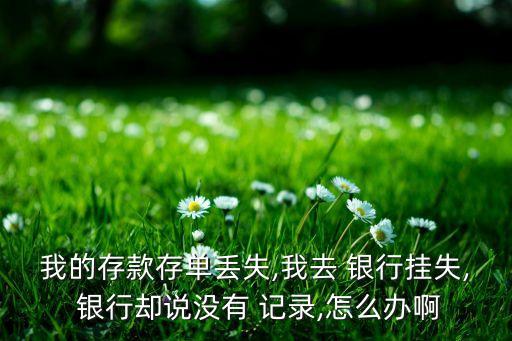 我的存款存單丟失,我去 銀行掛失, 銀行卻說(shuō)沒(méi)有 記錄,怎么辦啊