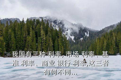 我國有三種 利率, 市場 利率、基準 利率、商業(yè) 銀行 利率,這三者有何不同...