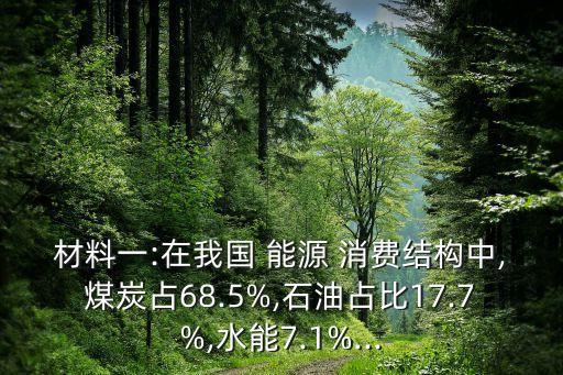 材料一:在我國 能源 消費(fèi)結(jié)構(gòu)中,煤炭占68.5%,石油占比17.7%,水能7.1%...